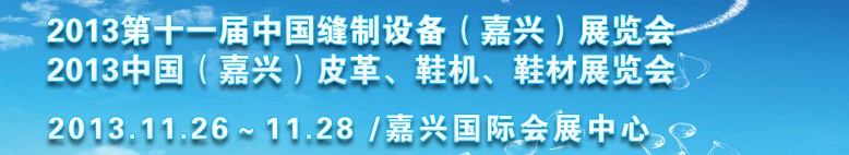 2013中國（嘉興）皮革、鞋機、鞋材展覽會<br>2013第十一屆中國縫制設備（嘉興）展覽會