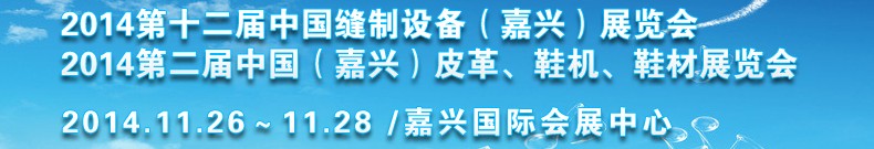 2014第十二屆中國縫制設備（嘉興）展覽會<br>2014第二屆中國（嘉興）皮革、鞋機、鞋材展覽會
