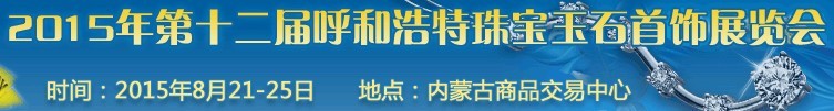 2015第十二屆(呼和浩特)國際珠寶玉石首飾展覽會